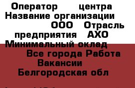 Оператор Call-центра › Название организации ­ Call-Telecom, ООО › Отрасль предприятия ­ АХО › Минимальный оклад ­ 45 000 - Все города Работа » Вакансии   . Белгородская обл.